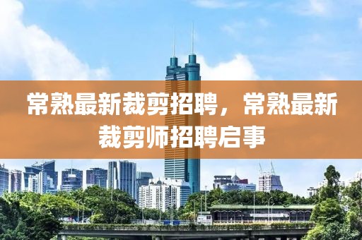 常熟最新裁剪招聘，常熟最新裁剪師招聘啟事