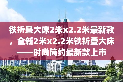 鐵折疊大床2米x2.2米最新款，全新2米x2.2米鐵折疊大床——時尚簡約最新款上市