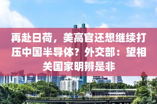 再赴日荷，美高官還想繼續打壓中國半導體？外交部：望相關國家明辨是非