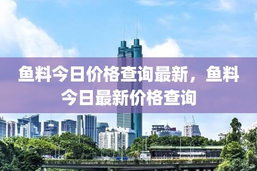 魚(yú)料今日價(jià)格查詢(xún)最新，魚(yú)料今日最新價(jià)格查詢(xún)