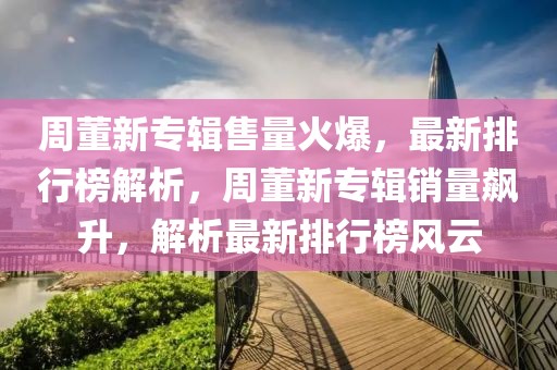 周董新專輯售量火爆，最新排行榜解析，周董新專輯銷量飆升，解析最新排行榜風云