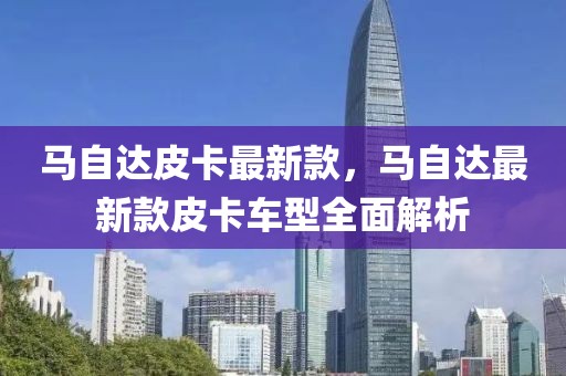 馬自達(dá)皮卡最新款，馬自達(dá)最新款皮卡車型全面解析