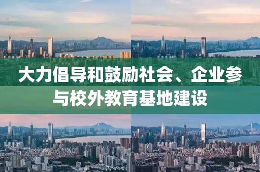 大力倡導和鼓勵社會、企業參與校外教育基地建設