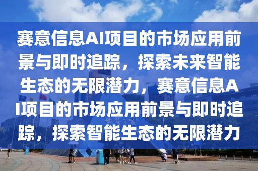 賽意信息AI項目的市場應用前景與即時追蹤，探索未來智能生態的無限潛力，賽意信息AI項目的市場應用前景與即時追蹤，探索智能生態的無限潛力