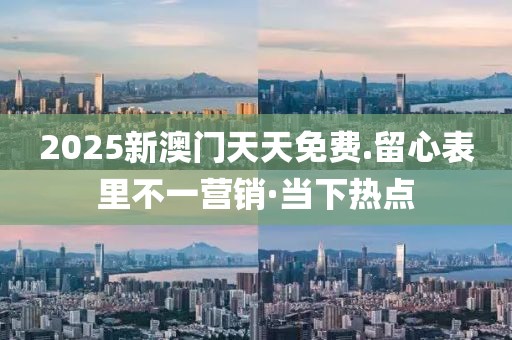 2025新澳門天天免費.留心表里不一營銷·當下熱點