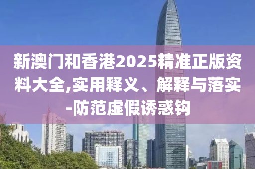 新澳門和香港2025精準(zhǔn)正版資料大全,實(shí)用釋義、解釋與落實(shí)-防范虛假誘惑鉤
