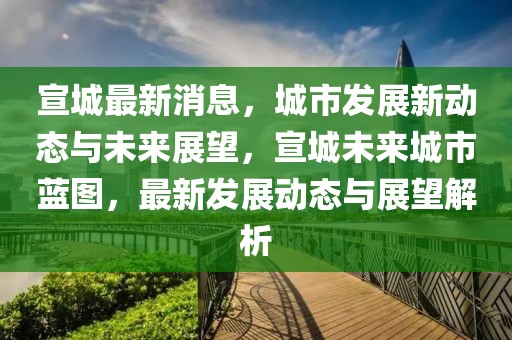 宣城最新消息，城市發展新動態與未來展望，宣城未來城市藍圖，最新發展動態與展望解析