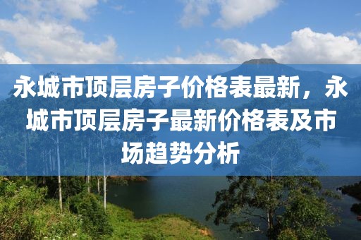 永城市頂層房子價(jià)格表最新，永城市頂層房子最新價(jià)格表及市場(chǎng)趨勢(shì)分析