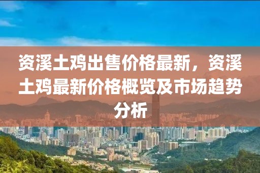 資溪土雞出售價格最新，資溪土雞最新價格概覽及市場趨勢分析