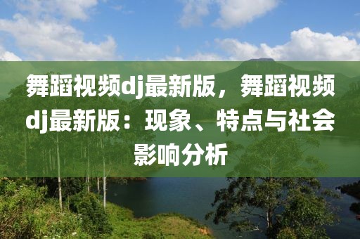 舞蹈視頻dj最新版，舞蹈視頻dj最新版：現象、特點與社會影響分析