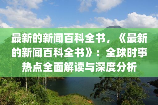 最新的新聞百科全書，《最新的新聞百科全書》：全球時事熱點全面解讀與深度分析