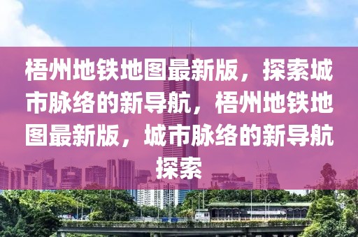 梧州地鐵地圖最新版，探索城市脈絡的新導航，梧州地鐵地圖最新版，城市脈絡的新導航探索