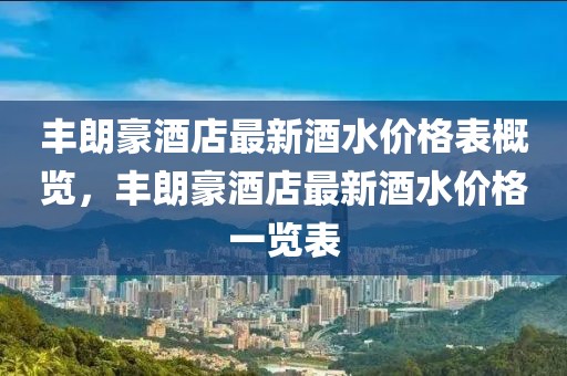 豐朗豪酒店最新酒水價格表概覽，豐朗豪酒店最新酒水價格一覽表