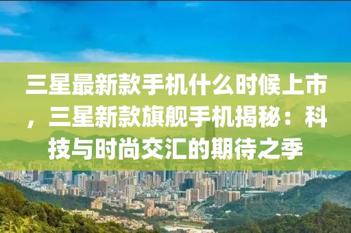 三星最新款手機什么時候上市，三星新款旗艦手機揭秘：科技與時尚交匯的期待之季
