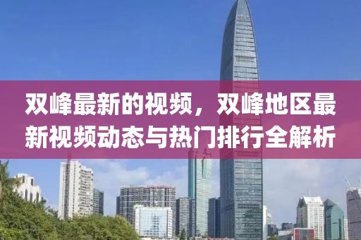 雙峰最新的視頻，雙峰地區最新視頻動態與熱門排行全解析