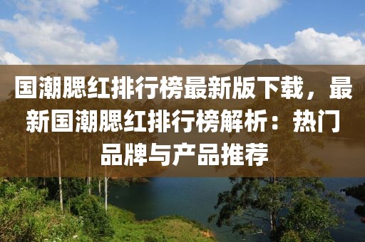國(guó)潮腮紅排行榜最新版下載，最新國(guó)潮腮紅排行榜解析：熱門品牌與產(chǎn)品推薦
