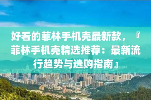 好看的菲林手機殼最新款，『菲林手機殼精選推薦：最新流行趨勢與選購指南』