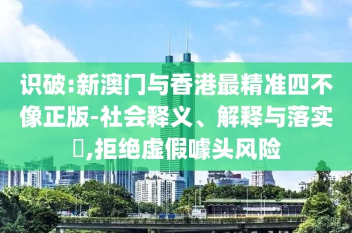 識破:新澳門與香港最精準四不像正版-社會釋義、解釋與落實?,拒絕虛假噱頭風險