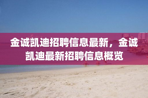 金誠凱迪招聘信息最新，金誠凱迪最新招聘信息概覽