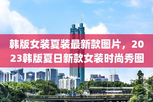 韓版女裝夏裝最新款圖片，2023韓版夏日新款女裝時尚秀圖