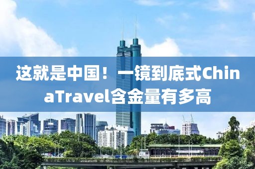 這就是中國！一鏡到底式ChinaTravel含金量有多高