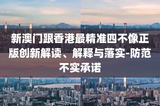 新澳門跟香港最精準四不像正版創(chuàng)新解讀、解釋與落實-防范不實承諾