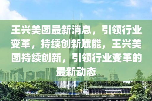 王興美團最新消息，引領行業變革，持續創新賦能，王興美團持續創新，引領行業變革的最新動態