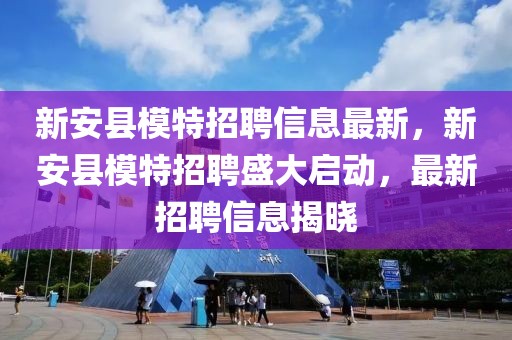 新安縣模特招聘信息最新，新安縣模特招聘盛大啟動，最新招聘信息揭曉