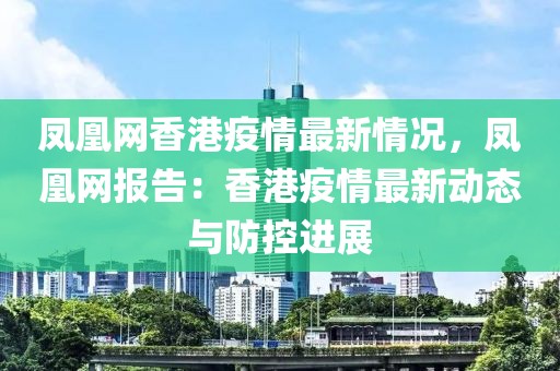 鳳凰網(wǎng)香港疫情最新情況，鳳凰網(wǎng)報告：香港疫情最新動態(tài)與防控進(jìn)展