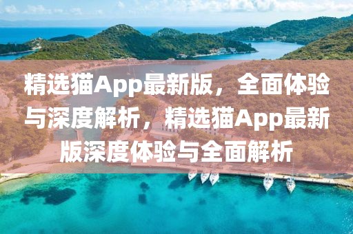 精選貓App最新版，全面體驗(yàn)與深度解析，精選貓App最新版深度體驗(yàn)與全面解析