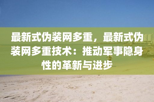 最新式偽裝網多重，最新式偽裝網多重技術：推動軍事隱身性的革新與進步