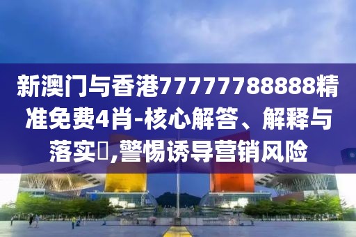 新澳門與香港77777788888精準免費4肖-核心解答、解釋與落實?,警惕誘導營銷風險