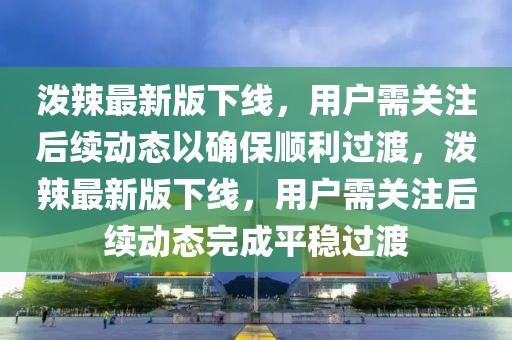 潑辣最新版下線，用戶需關(guān)注后續(xù)動態(tài)以確保順利過渡，潑辣最新版下線，用戶需關(guān)注后續(xù)動態(tài)完成平穩(wěn)過渡