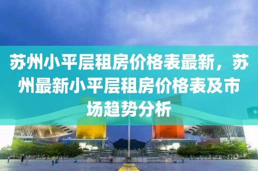 蘇州小平層租房?jī)r(jià)格表最新，蘇州最新小平層租房?jī)r(jià)格表及市場(chǎng)趨勢(shì)分析