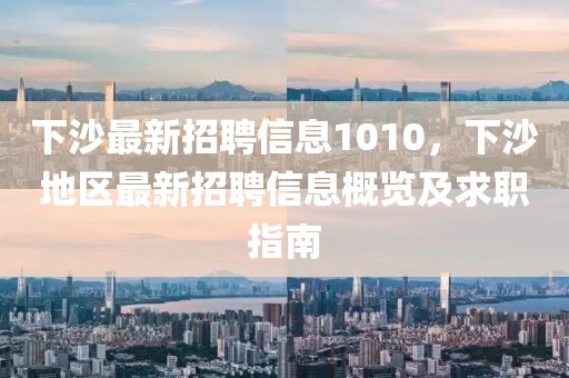 下沙最新招聘信息1010，下沙地區最新招聘信息概覽及求職指南