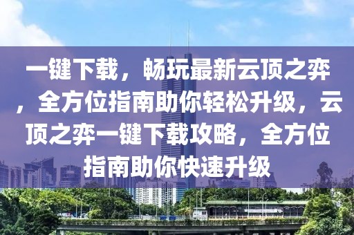一鍵下載，暢玩最新云頂之弈，全方位指南助你輕松升級，云頂之弈一鍵下載攻略，全方位指南助你快速升級