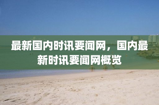 最新國內(nèi)時(shí)訊要聞網(wǎng)，國內(nèi)最新時(shí)訊要聞網(wǎng)概覽