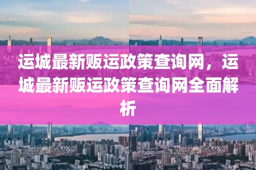運城最新販運政策查詢網，運城最新販運政策查詢網全面解析
