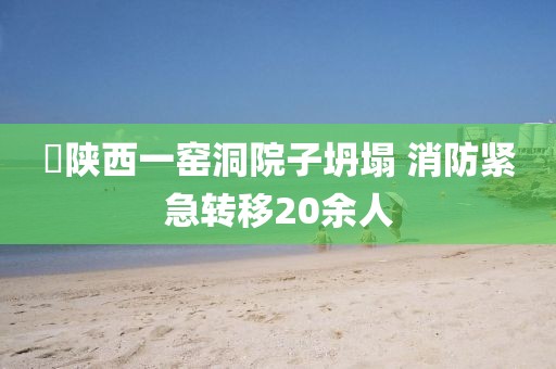 ?陜西一窯洞院子坍塌 消防緊急轉(zhuǎn)移20余人