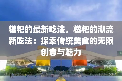 糍粑的最新吃法，糍粑的潮流新吃法：探索傳統(tǒng)美食的無限創(chuàng)意與魅力