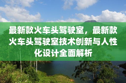 最新款火車頭駕駛室，最新款火車頭駕駛室技術(shù)創(chuàng)新與人性化設(shè)計全面解析