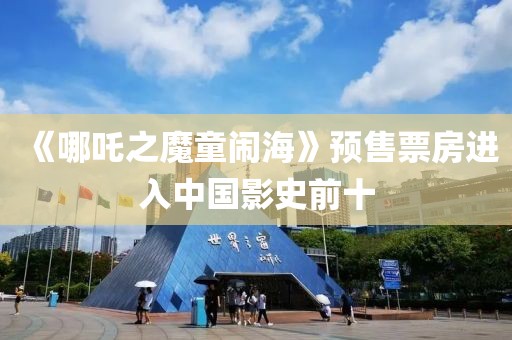 《哪吒之魔童鬧海》預售票房進入中國影史前十