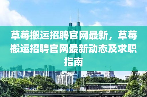 草莓搬運招聘官網最新，草莓搬運招聘官網最新動態及求職指南