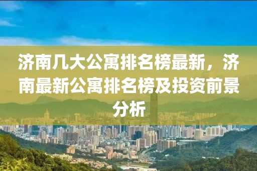 濟南幾大公寓排名榜最新，濟南最新公寓排名榜及投資前景分析