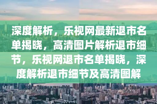 深度解析，樂視網最新退市名單揭曉，高清圖片解析退市細節，樂視網退市名單揭曉，深度解析退市細節及高清圖解