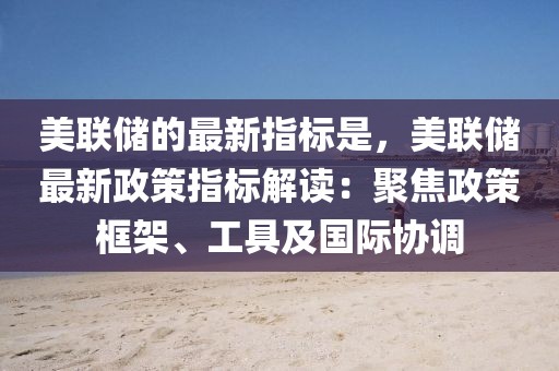 美聯(lián)儲(chǔ)的最新指標(biāo)是，美聯(lián)儲(chǔ)最新政策指標(biāo)解讀：聚焦政策框架、工具及國(guó)際協(xié)調(diào)