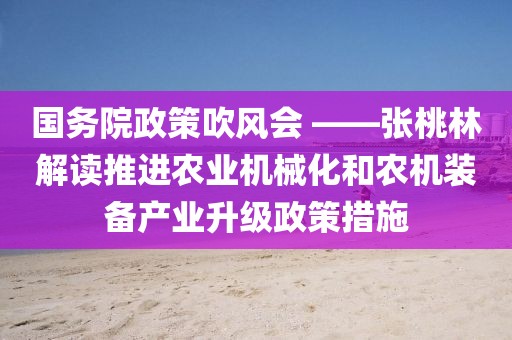 國(guó)務(wù)院政策吹風(fēng)會(huì) ——張?zhí)伊纸庾x推進(jìn)農(nóng)業(yè)機(jī)械化和農(nóng)機(jī)裝備產(chǎn)業(yè)升級(jí)政策措施