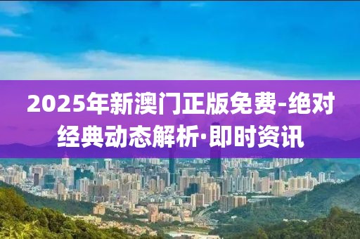 2025年新澳門正版免費-絕對經典動態解析·即時資訊