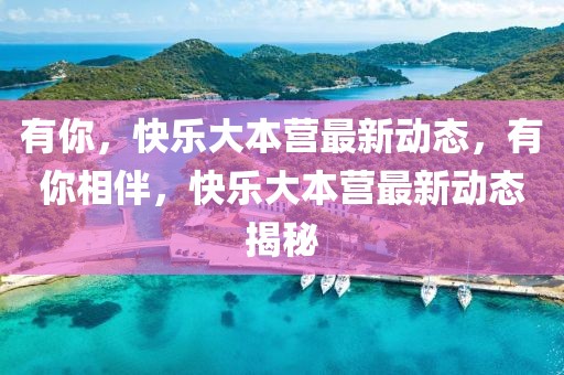 有你，快樂大本營最新動態，有你相伴，快樂大本營最新動態揭秘