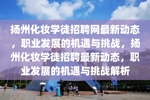 揚州化妝學徒招聘網(wǎng)最新動態(tài)，職業(yè)發(fā)展的機遇與挑戰(zhàn)，揚州化妝學徒招聘最新動態(tài)，職業(yè)發(fā)展的機遇與挑戰(zhàn)解析